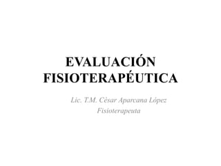 EVALUACIÓN
FISIOTERAPÉUTICA
Lic. T.M. César Aparcana López
Fisioterapeuta
 