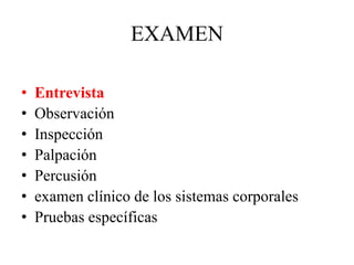 EXAMEN
• Entrevista
• Observación
• Inspección
• Palpación
• Percusión
• examen clínico de los sistemas corporales
• Pruebas específicas
 