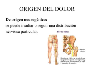De origen neurogénico:
se puede irradiar o seguir una distribución
nerviosa particular.
ORIGEN DEL DOLOR
 