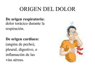 De origen respiratorio:
dolor torácico durante la
respiración.
De origen cardiaco:
(angina de pecho),
pleural, digestivo, o
inflamación de las
vías aéreas.
ORIGEN DEL DOLOR
 