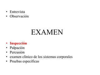 • Entrevista
• Observación
EXAMEN
• Inspección
• Palpación
• Percusión
• examen clínico de los sistemas corporales
• Pruebas específicas
 