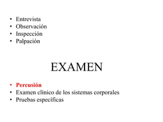 • Entrevista
• Observación
• Inspección
• Palpación
EXAMEN
• Percusión
• Examen clínico de los sistemas corporales
• Pruebas específicas
 