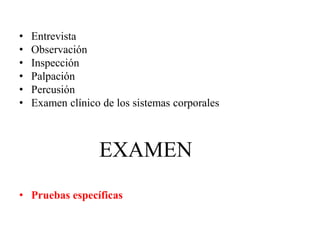 • Entrevista
• Observación
• Inspección
• Palpación
• Percusión
• Examen clínico de los sistemas corporales
EXAMEN
• Pruebas específicas
 