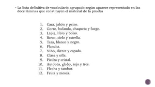  La lista definitiva de vocabulario agrupado según aparece representado en las
doce láminas que constituyen el material de la prueba