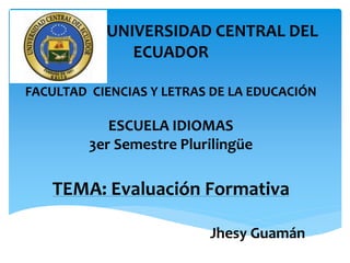 UNIVERSIDAD CENTRAL DEL
ECUADOR
FACULTAD CIENCIAS Y LETRAS DE LA EDUCACIÓN
ESCUELA IDIOMAS
3er Semestre Plurilingüe
TEMA: Evaluación Formativa
Jhesy Guamán
 