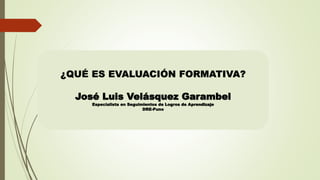 ¿QUÉ ES EVALUACIÓN FORMATIVA?
José Luis Velásquez Garambel
Especialista en Seguimientos de Logros de Aprendizaje
DRE-Puno
 