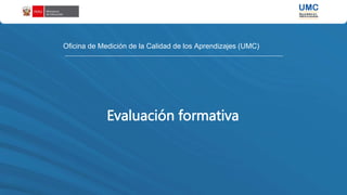 Evaluación formativa
Oficina de Medición de la Calidad de los Aprendizajes (UMC)
 