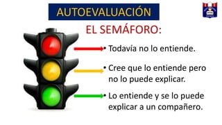 EL SEMÁFORO:
• Todavía no lo entiende.
• Cree que lo entiende pero
no lo puede explicar.
• Lo entiende y se lo puede
explicar a un compañero.
AUTOEVALUACIÓN
 