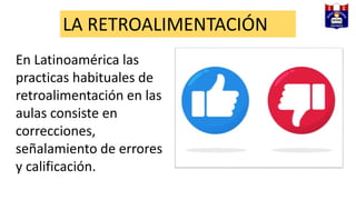 LA RETROALIMENTACIÓN
En Latinoamérica las
practicas habituales de
retroalimentación en las
aulas consiste en
correcciones,
señalamiento de errores
y calificación.
 