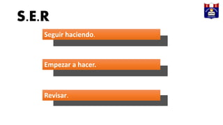 S.E.R
Seguir haciendo.
Empezar a hacer.
Revisar.
 