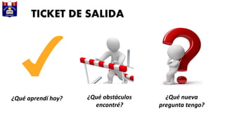 TICKET DE SALIDA
¿Qué aprendí hoy? ¿Qué obstáculos
encontré?
¿Qué nueva
pregunta tengo?
 