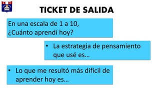 TICKET DE SALIDA
En una escala de 1 a 10,
¿Cuánto aprendí hoy?
• La estrategia de pensamiento
que usé es…
• Lo que me resultó más difícil de
aprender hoy es…
 