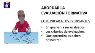 ABORDAR LA
EVALUACIÓN FORMATIVA
COMUNICAR A LOS ESTUDIANTES
• En que van a ser evaluados.
• Los criterios de evaluación.
• Que aprendizajes deben
demostrar.
 