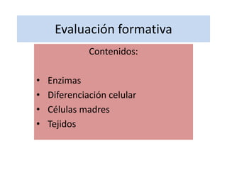 Evaluación formativa 
Contenidos: 
• Enzimas 
• Diferenciación celular 
• Células madres 
• Tejidos 
 