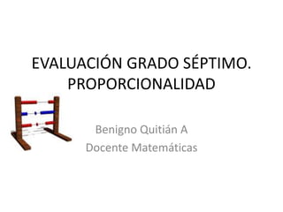 EVALUACIÓN GRADO SÉPTIMO.
PROPORCIONALIDAD
Benigno Quitián A
Docente Matemáticas
 