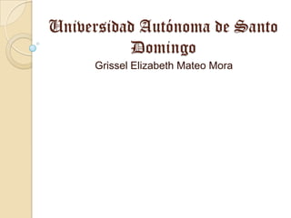 Universidad Autónoma de Santo
Domingo
Grissel Elizabeth Mateo Mora
 