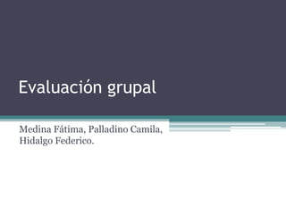 Evaluación grupal
Medina Fátima, Palladino Camila,
Hidalgo Federico.
 