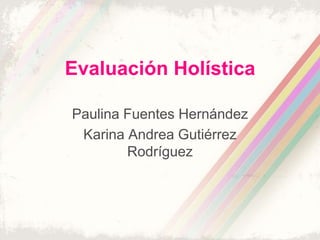 Evaluación Holística

Paulina Fuentes Hernández
 Karina Andrea Gutiérrez
        Rodríguez
 