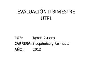 EVALUACIÓN II BIMESTRE
         UTPL


POR:     Byron Asuero
CARRERA: Bioquímica y Farmacia
AÑO:     2012
 