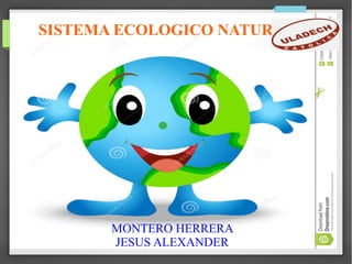 SISTEMA ECOLOGICO NATURAL
MONTERO HERRERA
JESUS ALEXANDER
 