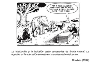 La evaluación y la inclusión están conectadas de forma natural. La
equidad en la educación se basa en una adecuada evaluación.

                                                   Goodwin (1997)
 