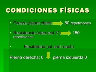 CONDICIONES FÍSICAS Fuerza (squat chair)   80  repeticiones Resistencia (step test 3´)   150  repeticiones Flexibilidad (sit and reach) Pierna derecha: 0  pierna izquierda:0 