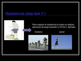 Resistencia (step test 3´) Para mejorar la resistencia lo mejor es realizar ejercicios de larga duración (+10 min.). Ejemplo: Ciclismo  correr 