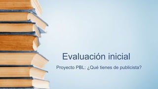 Evaluación inicial
Proyecto PBL: ¿Qué tienes de publicista?
 