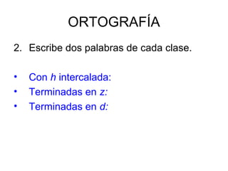 ORTOGRAFÍA
2. Escribe dos palabras de cada clase.

•   Con h intercalada:
•   Terminadas en z:
•   Terminadas en d:
 