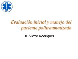 Evaluación inicial y manejo del
paciente politraumatizado
Dr. Victor Rodriguez
 