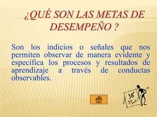 ¿Qué son las metas de desempeño ?Son los indicios o señales que nos permiten observar de manera evidente y específica los procesos y resultados de aprendizaje a través de conductas observables.