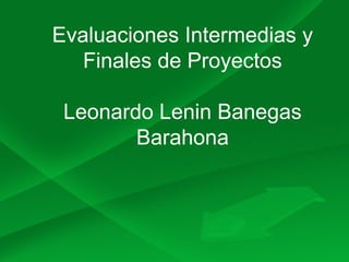 Evaluaciones Intermedias y
Finales de Proyectos
Leonardo Lenin Banegas
Barahona
 