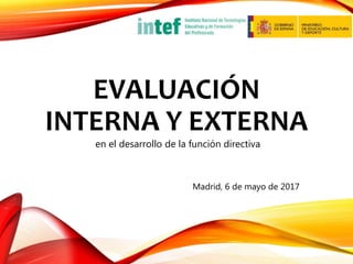 EVALUACIÓN
INTERNA Y EXTERNA
en el desarrollo de la función directiva
Madrid, 6 de mayo de 2017
 