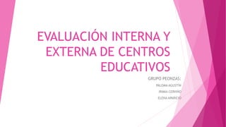 EVALUACIÓN INTERNA Y
EXTERNA DE CENTROS
EDUCATIVOS
GRUPO PEONZAS:
PALOMA AGUSTÍN
IRIMIA CERVIÑO
ELENA APARICIO
 