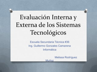 Evaluación Interna y
Externa de los Sistemas
     Tecnológicos
     Escuela Secundaria Técnica #36
    Ing. Guillermo Gonzales Camarena
                 Informática

                        Melissa Rodríguez
                Muñoz
 