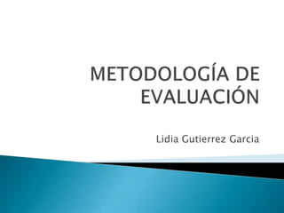 METODOLOGÍA DE EVALUACIÓN Lidia Gutierrez Garcia  