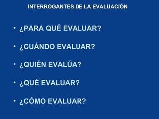 INTERROGANTES DE LA EVALUACIÓN
• ¿PARA QUÉ EVALUAR?
• ¿CUÁNDO EVALUAR?
• ¿QUIÉN EVALÚA?
• ¿QUÉ EVALUAR?
• ¿CÓMO EVALUAR?
 