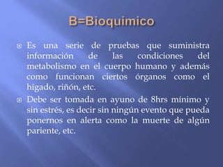  Es una serie de pruebas que suministra
información de las condiciones del
metabolismo en el cuerpo humano y además
como funcionan ciertos órganos como el
hígado, riñón, etc.
 Debe ser tomada en ayuno de 8hrs mínimo y
sin estrés, es decir sin ningún evento que pueda
ponernos en alerta como la muerte de algún
pariente, etc.
 
