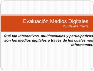 Evaluación Medios Digitales
                                  Por Natalia Tillería


Qué tan interactivos, multimediales y participativos
son los medios digitales a través de los cuales nos
                                       informamos.
 