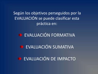 Según los objetivos perseguidos por la EVALUACIÓN se puede clasificar esta práctica en:  EVALUACIÓN FORMATIVA  EVALUACIÓN SUMATIVA  EVALUACIÓN DE IMPACTO