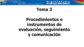 Tema 3
Procedimientos e
instrumentos de
evaluación, seguimiento
y comunicación
 