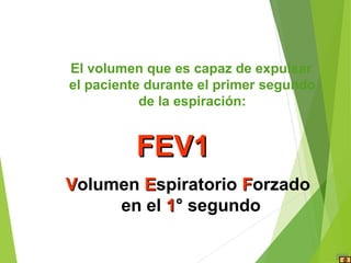 El volumen que es capaz de expulsar
el paciente durante el primer segundo
de la espiración:
FEV1FEV1
VVolumen EEspiratorio FForzado
en el 11° segundo
 