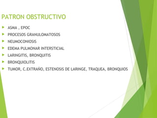 PATRON OBSTRUCTIVO
 ASMA , EPOC
 PROCESOS GRANULOMATOSOS
 NEUMOCONIOSIS
 EDEMA PULMONAR INTERSTICIAL
 LARINGITIS, BRONQUITIS
 BRONQUIOLITIS
 TUMOR, C.EXTRAÑO, ESTENOSIS DE LARINGE, TRAQUEA, BRONQUIOS
 