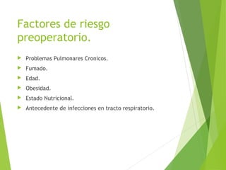 Factores de riesgo
preoperatorio.
 Problemas Pulmonares Cronicos.
 Fumado.
 Edad.
 Obesidad.
 Estado Nutricional.
 Antecedente de infecciones en tracto respiratorio.
 