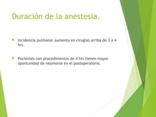 Duración de la anestesia.
 Incidencia pulmonar aumenta en cirugias arriba de 3 a 4
hrs.
 Pacientes con procedimentos de 4 hrs tienen mayor
oportunidad de neumonia en el postoperatorio.
 