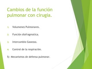 Cambios de la función
pulmonar con cirugia.
1) Volumenes Pulmonares.
2) Función diafragmatica.
3) Intercambio Gaseoso.
4) Control de la respiración.
5) Mecanismos de defensa pulmonar.
 