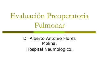 Evaluación Preoperatoria
Pulmonar
Dr Alberto Antonio Flores
Molina.
Hospital Neumologico.
 