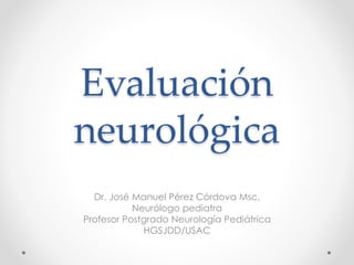 Evaluación
neurológica
Dr. José Manuel Pérez Córdova Msc.
Neurólogo pediatra
Profesor Postgrado Neurología Pediátrica
HGSJDD/USAC
 
