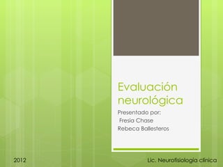Evaluación
       neurológica
       Presentado por:
       Fresia Chase
       Rebeca Ballesteros




2012             Lic. Neurofisiología clínica
 