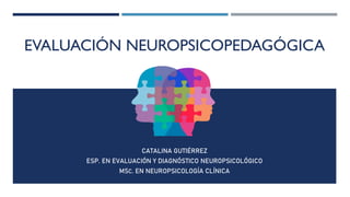 EVALUACIÓN NEUROPSICOPEDAGÓGICA
CATALINA GUTIÉRREZ
ESP. EN EVALUACIÓN Y DIAGNÓSTICO NEUROPSICOLÓGICO
MSC. EN NEUROPSICOLOGÍA CLÍNICA
 